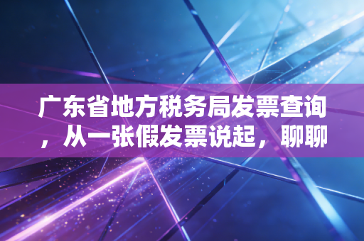广东省地方税务局发票查询,从一张假发票说起,聊聊财税合规那些事儿