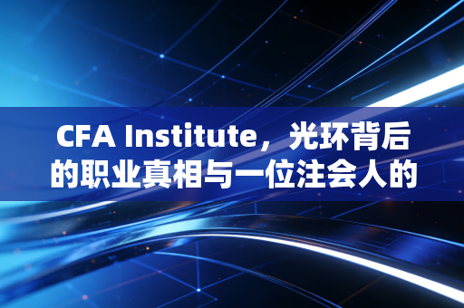 CFA Institute,光环背后的职业真相与一位注会人的深度观察