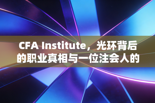 CFA Institute,光环背后的职业真相与一位注会人的深度观察
