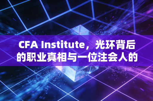 CFA Institute，光环背后的职业真相与一位注会人的深度观察