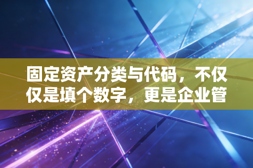固定资产分类与代码,不仅仅是填个数字,更是企业管理的隐形骨架