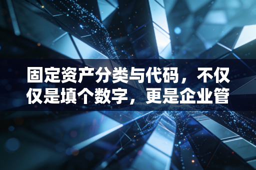 固定资产分类与代码，不仅仅是填个数字，更是企业管理的隐形骨架