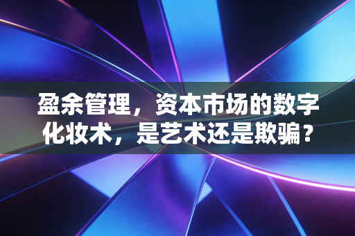 盈余管理，资本市场的数字化妆术，是艺术还是欺骗？