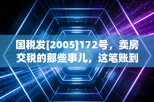 国税发[2005]172号，卖房交税的那些事儿，这笔账到底该怎么算？