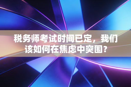 税务师考试时间已定,我们该如何在焦虑中突围?