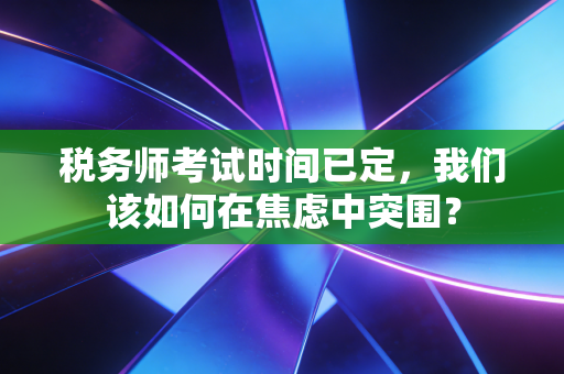 税务师考试时间已定，我们该如何在焦虑中突围？