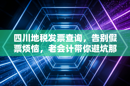 四川地税发票查询，告别假票烦恼，老会计带你避坑那些事儿