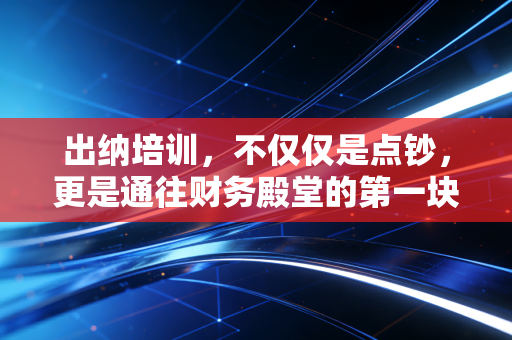 出纳培训，不仅仅是点钞，更是通往财务殿堂的第一块基石