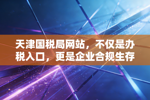 天津国税局网站，不仅是办税入口，更是企业合规生存的数字罗盘