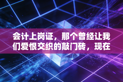 会计上岗证,那个曾经让我们爱恨交织的敲门砖,现在还重要吗?