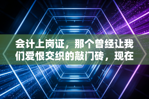 会计上岗证，那个曾经让我们爱恨交织的敲门砖，现在还重要吗？