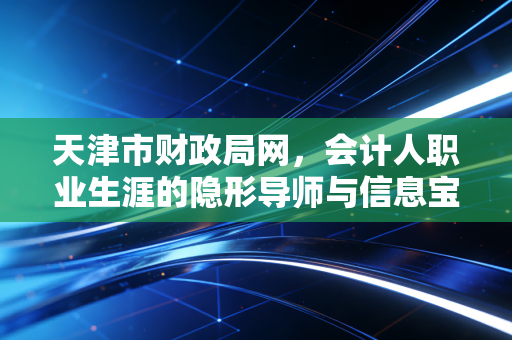 天津市财政局网，会计人职业生涯的隐形导师与信息宝库