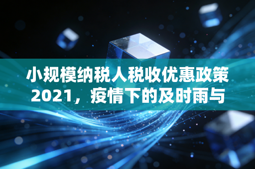 小规模纳税人税收优惠政策2021，疫情下的及时雨与中小企业的生存之道