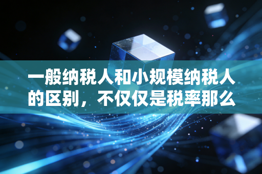 一般纳税人和小规模纳税人的区别，不仅仅是税率那么简单，关乎企业生存的生死抉择