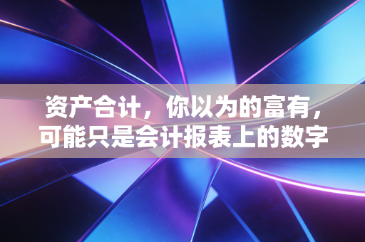资产合计,你以为的富有,可能只是会计报表上的数字游戏