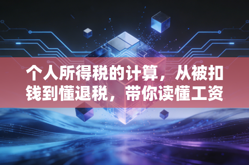个人所得税的计算，从被扣钱到懂退税，带你读懂工资条里的秘密