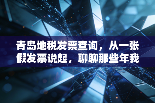 青岛地税发票查询，从一张假发票说起，聊聊那些年我们踩过的坑与税务合规的真相