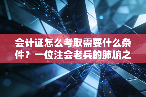 会计证怎么考取需要什么条件？一位注会老兵的肺腑之言与实操建议