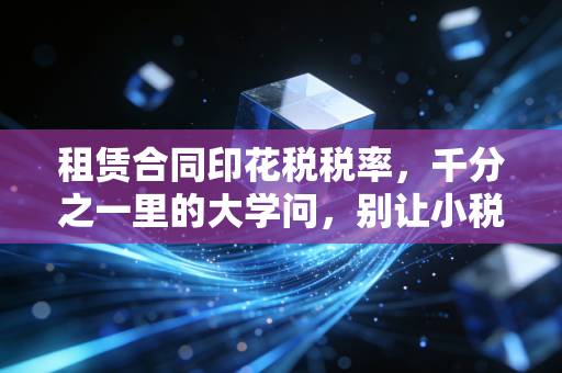 租赁合同印花税税率,千分之一里的大学问,别让小税种绊倒大生意