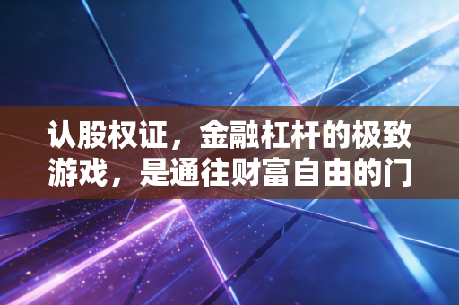 认股权证，金融杠杆的极致游戏，是通往财富自由的门票还是粉身碎骨的深渊？