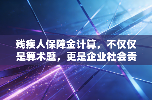 残疾人保障金计算,不仅仅是算术题,更是企业社会责任的试金石