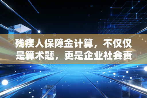 残疾人保障金计算，不仅仅是算术题，更是企业社会责任的试金石