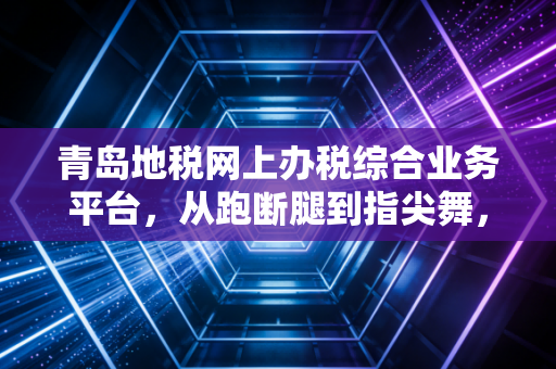 青岛地税网上办税综合业务平台，从跑断腿到指尖舞，一位老会计的数字化生存实录