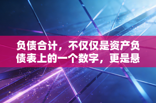 负债合计，不仅仅是资产负债表上的一个数字，更是悬在每个人头顶的达摩克利斯之剑