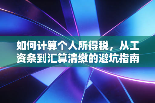 如何计算个人所得税，从工资条到汇算清缴的避坑指南