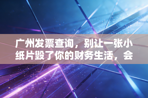广州发票查询,别让一张小纸片毁了你的财务生活,会计老司机带你避坑