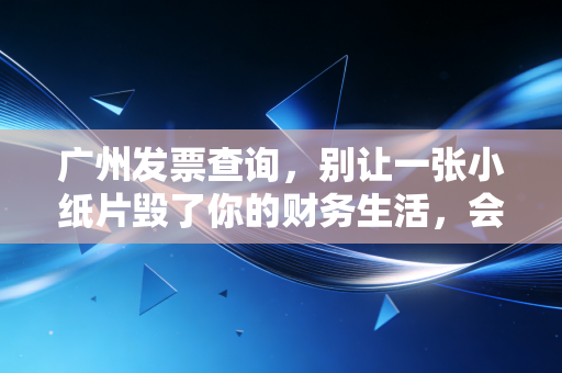 广州发票查询,别让一张小纸片毁了你的财务生活,会计老司机带你避坑
