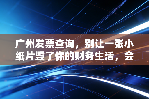 广州发票查询，别让一张小纸片毁了你的财务生活，会计老司机带你避坑