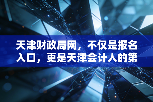 天津财政局网,不仅是报名入口,更是天津会计人的第二大脑与职业灯塔