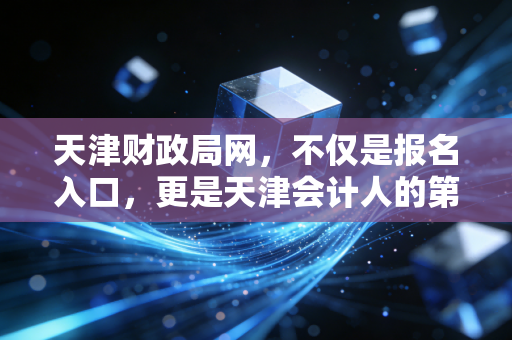 天津财政局网，不仅是报名入口，更是天津会计人的第二大脑与职业灯塔