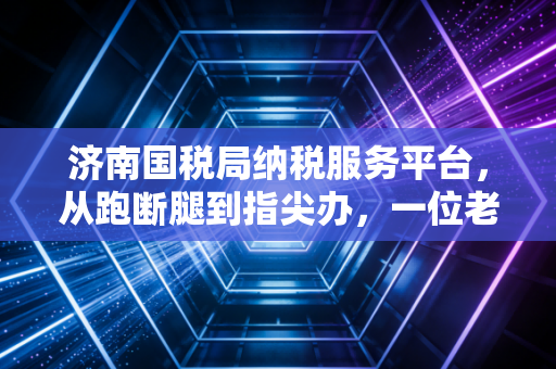济南国税局纳税服务平台，从跑断腿到指尖办，一位老会计的数字化蜕变感悟