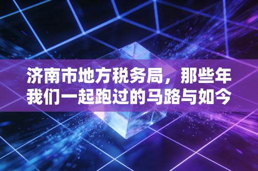 济南市地方税务局，那些年我们一起跑过的马路与如今指尖的便捷