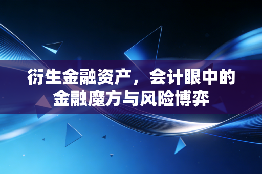衍生金融资产,会计眼中的金融魔方与风险博弈