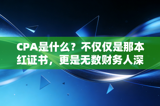 CPA是什么？不仅仅是那本红证书，更是无数财务人深夜里的执念与修行