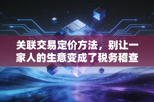 关联交易定价方法，别让一家人的生意变成了税务稽查的靶子
