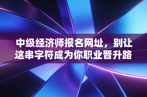 中级经济师报名网址，别让这串字符成为你职业晋升路上的绊脚石