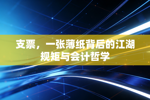 支票,一张薄纸背后的江湖规矩与会计哲学