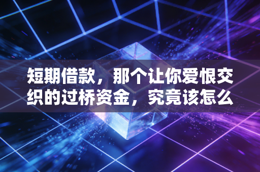 短期借款，那个让你爱恨交织的过桥资金，究竟该怎么玩？