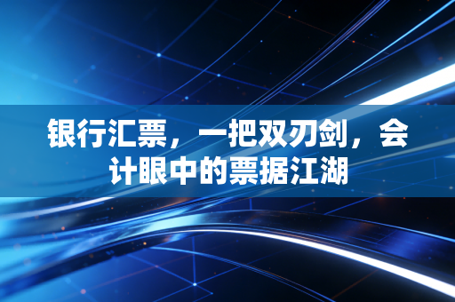 银行汇票，一把双刃剑，会计眼中的票据江湖