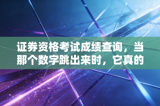 证券资格考试成绩查询,当那个数字跳出来时,它真的决定了你的命运吗?