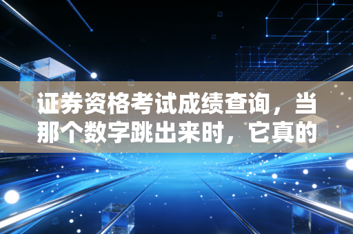 证券资格考试成绩查询，当那个数字跳出来时，它真的决定了你的命运吗？