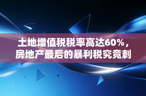 土地增值税税率高达60%，房地产最后的暴利税究竟刺痛了谁？