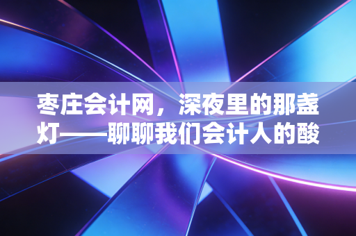 枣庄会计网，深夜里的那盏灯——聊聊我们会计人的酸甜苦辣与未来出路