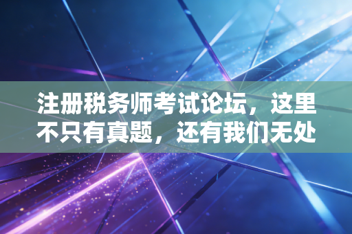 注册税务师考试论坛,这里不只有真题,还有我们无处安放的焦虑与梦想