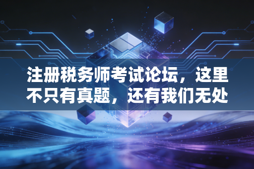 注册税务师考试论坛,这里不只有真题,还有我们无处安放的焦虑与梦想