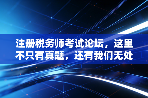注册税务师考试论坛，这里不只有真题，还有我们无处安放的焦虑与梦想